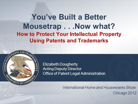 You’ve Built a Better Mousetrap...Now what? How to Protect Your Intellectual Property Using Patents and Trademarks Elizabeth Dougherty Acting Deputy Director.