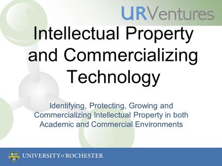 Intellectual Property and Commercializing Technology Identifying, Protecting, Growing and Commercializing Intellectual Property in both Academic and Commercial.