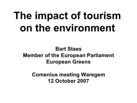 The impact of tourism on the environment Bart Staes Member of the European Parliament European Greens Comenius meeting Waregem 12 October 2007.