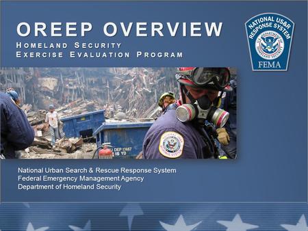 OREEP OVERVIEW H OMELAND S ECURITY E XERCISE E VALUATION P ROGRAM National Urban Search & Rescue Response System Federal Emergency Management Agency Department.