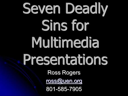 Seven Deadly Sins for Multimedia Presentations Ross Rogers 801-585-7905.
