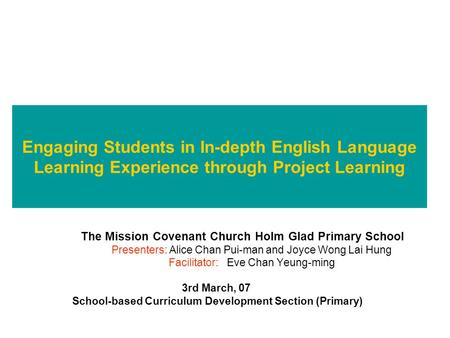 Engaging Students in In-depth English Language Learning Experience through Project Learning The Mission Covenant Church Holm Glad Primary School Presenters: