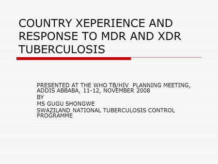 COUNTRY XEPERIENCE AND RESPONSE TO MDR AND XDR TUBERCULOSIS PRESENTED AT THE WHO TB/HIV PLANNING MEETING, ADDIS ABBABA, 11-12, NOVEMBER 2008 BY MS GUGU.