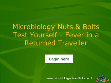 Www.microbiologynutsandbolts.co.uk Microbiology Nuts & Bolts Test Yourself - Fever in a Returned Traveller Begin here.