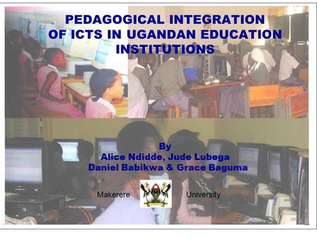 PEDAGOGICAL INTEGRATION OF ICTS IN UGANDAN EDUCATION INSTITUTIONS By Alice Ndidde, Jude Lubega Daniel Babikwa & Grace Baguma Makerere University.