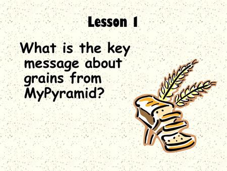 What is the key message about grains from MyPyramid? Lesson 1.