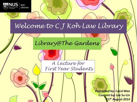 Welcome to C J Koh Law Library Gardens Presented by: Carol Wee Content by: Lee Su-Lin 11 th August 2014 A Lecture for First Year Students.