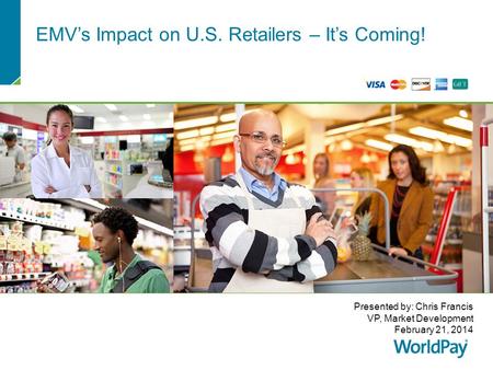 EMV’s Impact on U.S. Retailers – It’s Coming! Presented by: Chris Francis VP, Market Development February 21, 2014.