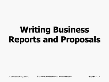 © Prentice Hall, 2005 Excellence in Business CommunicationChapter 11 - 1 Writing Business Reports and Proposals.