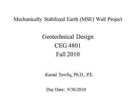 Mechanically Stabilized Earth (MSE) Wall Project Geotechnical Design CEG 4801 Fall 2010 Kamal Tawfiq, Ph.D., P.E. Due Date: 9/30/2010.