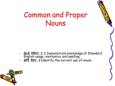 Common and Proper Nouns GLE 0501.1.1 Demonstrate knowledge of Standard English usage, mechanics, and spelling. SPI 501.1 Identify the correct use of nouns.