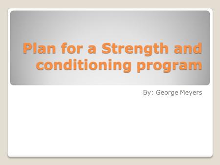 Plan for a Strength and conditioning program By: George Meyers.