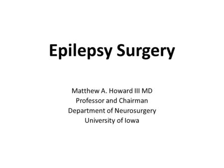 Epilepsy Surgery Matthew A. Howard III MD Professor and Chairman Department of Neurosurgery University of Iowa.