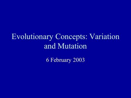 Evolutionary Concepts: Variation and Mutation 6 February 2003.