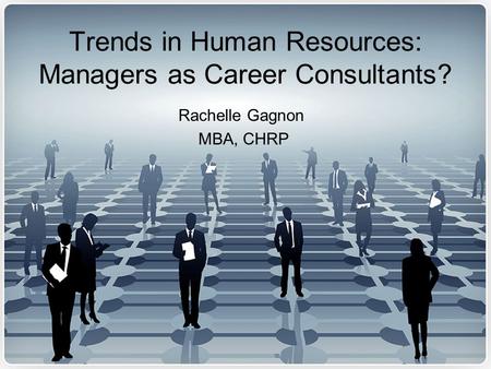 Trends in Human Resources: Managers as Career Consultants? Rachelle Gagnon MBA, CHRP.