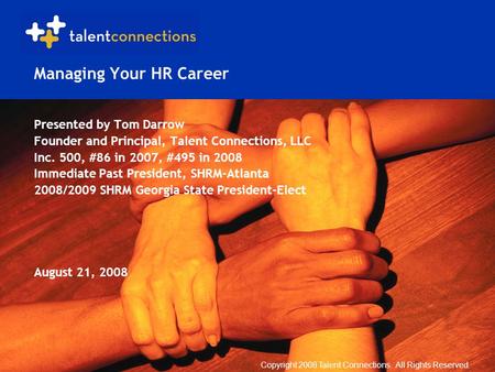 Copyright 2008 Talent Connections. All Rights Reserved. Managing Your HR Career Presented by Tom Darrow Founder and Principal, Talent Connections, LLC.
