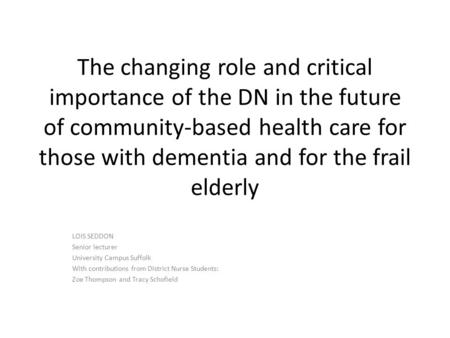 The changing role and critical importance of the DN in the future of community-based health care for those with dementia and for the frail elderly LOIS.
