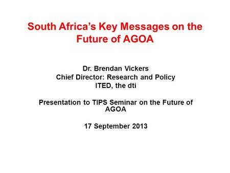 South Africa’s Key Messages on the Future of AGOA Dr. Brendan Vickers Chief Director: Research and Policy ITED, the dti Presentation to TIPS Seminar on.