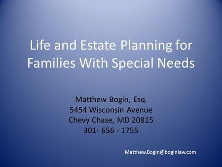 Life and Estate Planning for Families With Special Needs Matthew Bogin, Esq. 5454 Wisconsin Avenue Chevy Chase, MD 20815 301- 656 - 1755