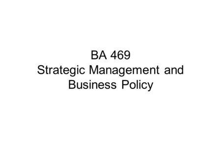 BA 469 Strategic Management and Business Policy. Focus: General Management of an organization An organization is “a system of consciously coordinated.