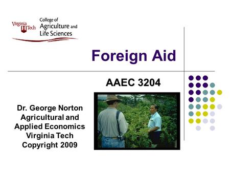 Foreign Aid Dr. George Norton Agricultural and Applied Economics Virginia Tech Copyright 2009 AAEC 3204.
