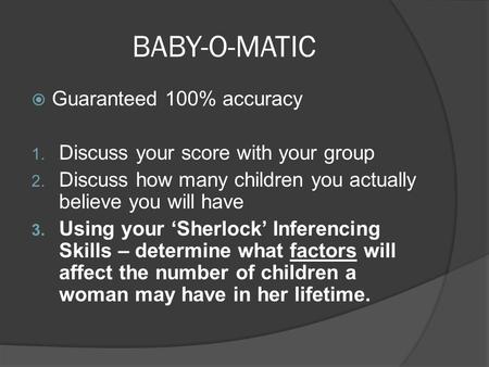 BABY-O-MATIC  Guaranteed 100% accuracy 1. Discuss your score with your group 2. Discuss how many children you actually believe you will have 3. Using.
