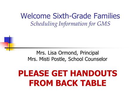 Welcome Sixth-Grade Families Scheduling Information for GMS Mrs. Lisa Ormond, Principal Mrs. Misti Postle, School Counselor PLEASE GET HANDOUTS FROM BACK.
