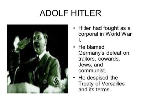 ADOLF HITLER Hitler had fought as a corporal in World War I. He blamed Germany’s defeat on traitors, cowards, Jews, and communist. He despised the Treaty.