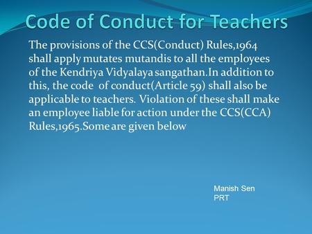 The provisions of the CCS(Conduct) Rules,1964 shall apply mutates mutandis to all the employees of the Kendriya Vidyalaya sangathan.In addition to this,