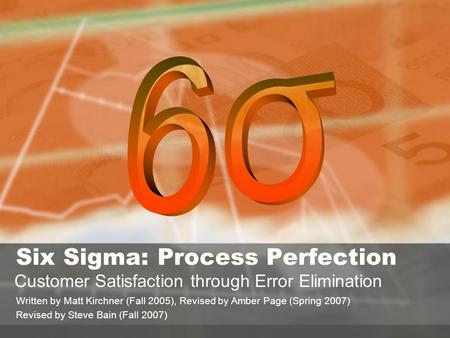 Σ Six Sigma: Process Perfection Customer Satisfaction through Error Elimination Written by Matt Kirchner (Fall 2005), Revised by Amber Page (Spring 2007)