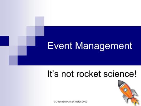 © Jeannette Allison March 2009 Event Management It’s not rocket science!