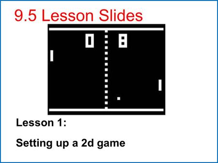 Lesson 1: Setting up a 2d game 9.5 Lesson Slides.