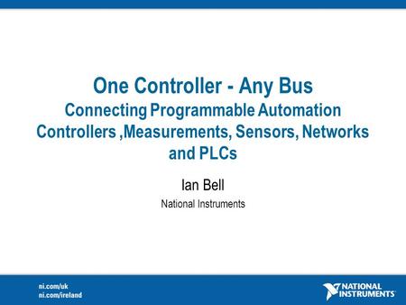 One Controller - Any Bus Connecting Programmable Automation Controllers,Measurements, Sensors, Networks and PLCs Ian Bell National Instruments.