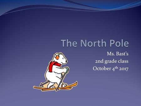 Ms. Bast’s 2nd grade class October 4 th 2017 About the North Pole Located: North of Greenland, Canada and Russia Technically: The north pole is on top.