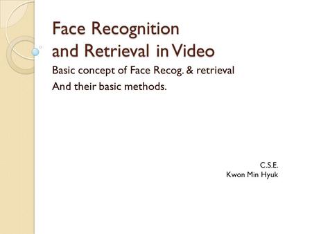 Face Recognition and Retrieval in Video Basic concept of Face Recog. & retrieval And their basic methods. C.S.E. Kwon Min Hyuk.