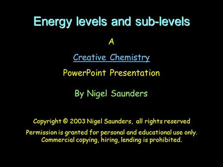 Energy levels and sub-levels A Creative Chemistry PowerPoint Presentation By Nigel Saunders Copyright © 2003 Nigel Saunders, all rights reserved Permission.