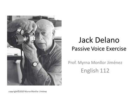 Jack Delano Passive Voice Exercise Prof. Myrna Monllor Jiménez English 112 copyright©2010 Myrna Monllor Jiménez.