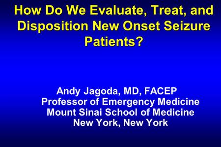 How Do We Evaluate, Treat, and Disposition New Onset Seizure Patients? Andy Jagoda, MD, FACEP Professor of Emergency Medicine Mount Sinai School of Medicine.