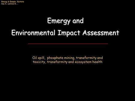 Emergy & Complex Systems Day 4, Lecture 8 …. Emergy and Environmental Impact Assessment Emergy and Environmental Impact Assessment Oil spill, phosphate.