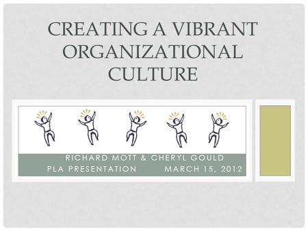RICHARD MOTT & CHERYL GOULD PLA PRESENTATION MARCH 15, 2012 CREATING A VIBRANT ORGANIZATIONAL CULTURE.