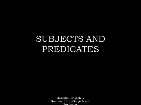 Geschke--English IV Grammar Unit--Subjects and Predicates SUBJECTS AND PREDICATES.
