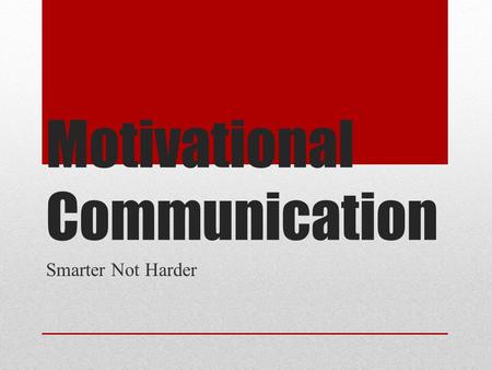 Motivational Communication Smarter Not Harder. Who Is Here? Name Role/Position/Responsibilities Hope to Get From Training.