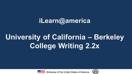 Embassy of the United States of America University of California – Berkeley College Writing 2.2x.