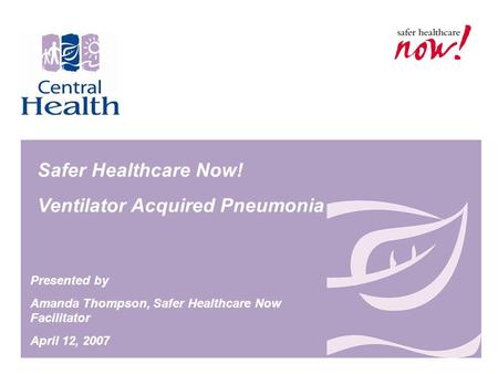 Safer Healthcare Now! Ventilator Acquired Pneumonia Presented by Amanda Thompson, Safer Healthcare Now Facilitator April 12, 2007.