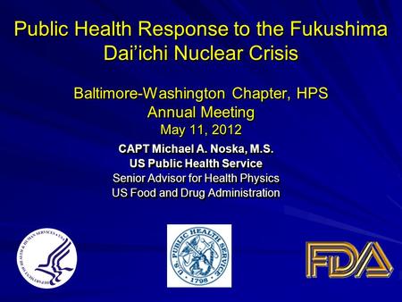 Public Health Response to the Fukushima Dai’ichi Nuclear Crisis Baltimore-Washington Chapter, HPS Annual Meeting May 11, 2012 CAPT Michael A. Noska, M.S.