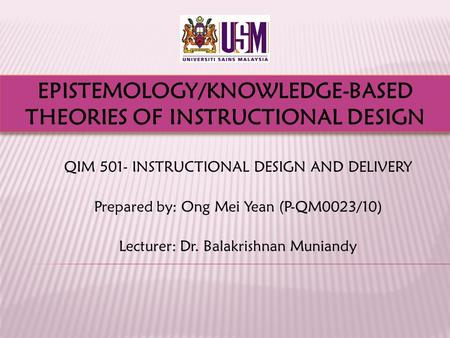 QIM 501- INSTRUCTIONAL DESIGN AND DELIVERY Prepared by: Ong Mei Yean (P-QM0023/10) Lecturer: Dr. Balakrishnan Muniandy EPISTEMOLOGY/KNOWLEDGE-BASED THEORIES.