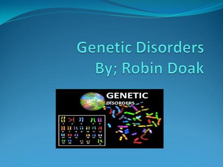 Genetic Disorders By; Robin Doak