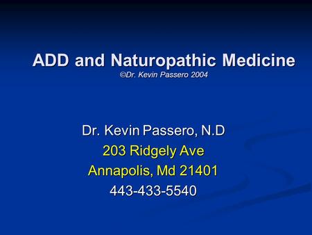 ADD and Naturopathic Medicine ©Dr. Kevin Passero 2004 Dr. Kevin Passero, N.D 203 Ridgely Ave Annapolis, Md 21401 443-433-5540.