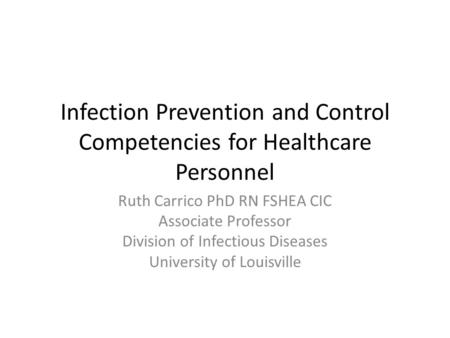 Infection Prevention and Control Competencies for Healthcare Personnel Ruth Carrico PhD RN FSHEA CIC Associate Professor Division of Infectious Diseases.