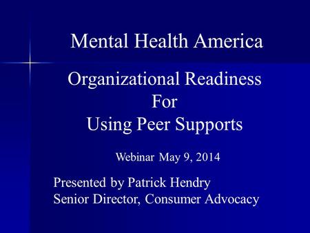 Organizational Readiness For Using Peer Supports Presented by Patrick Hendry Senior Director, Consumer Advocacy Mental Health America Webinar May 9, 2014.